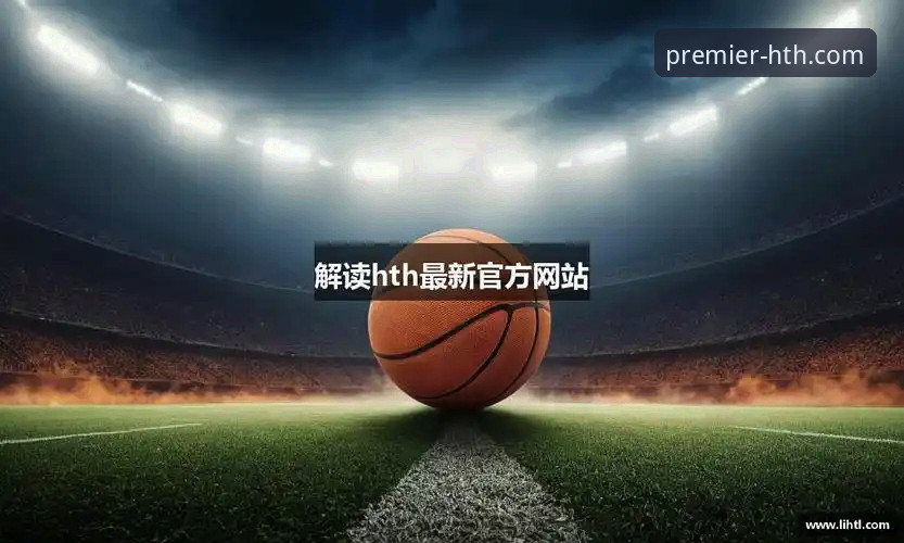 HTH华体会体育官网APP下载 vs. 网页版入口：哪个才是你的顶级赛事观看平台？